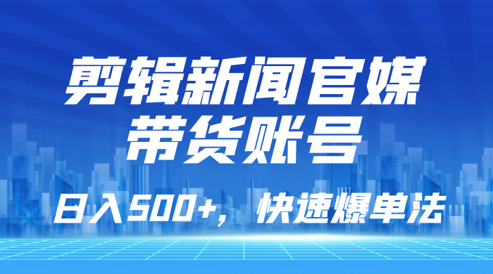 剪辑新闻官媒带货账号，日入 500+，快速爆单法，保姆级教学 - 友友资源