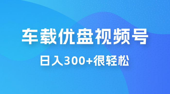 车载 U 盘视频号最新玩法，零门槛，一部手机即可操作，日入 300+ 很轻松 - 友友资源