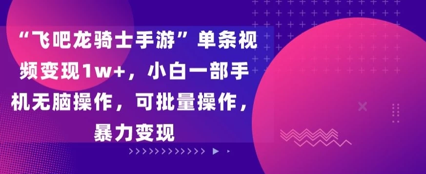 “飞吧龙骑士手游”单条视频变现1w+，小白一部手机无脑操作，可批量操作，暴力变现 - 友友资源