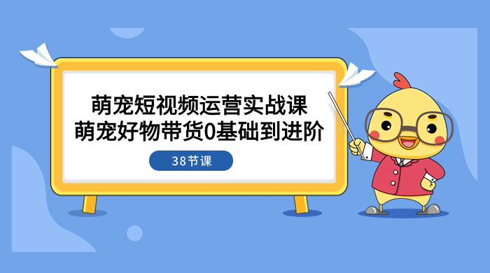 萌宠·短视频运营实战课：萌宠好物带货 0 基础到进阶（共 38 节课） - 友友资源