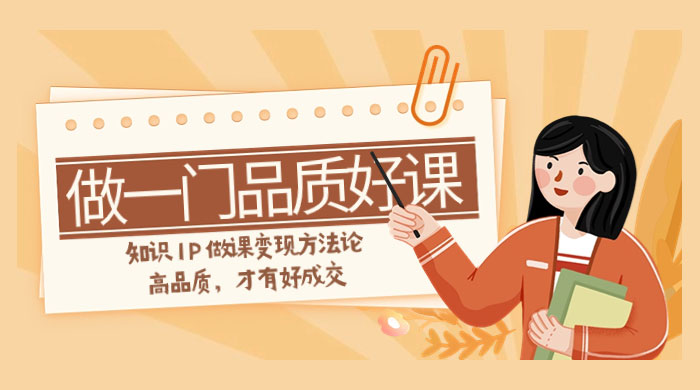 如何做一门·品质好课，知识 IP 做课变现方法论，高品质，才有好成交（11节） - 友友资源