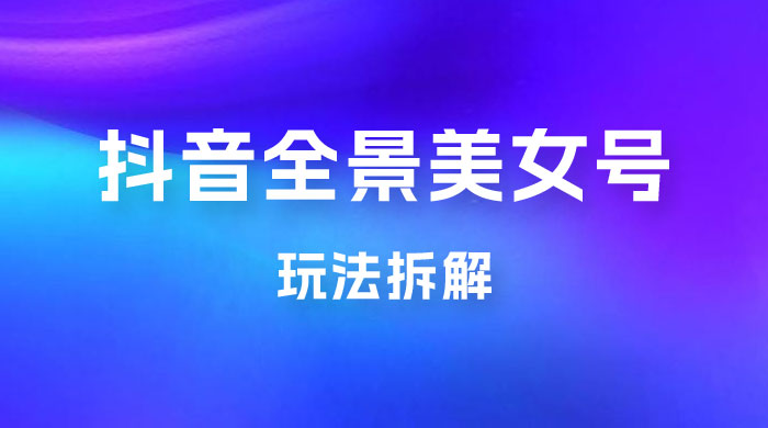 抖音全景 3D 美女号玩法拆解，纯虚拟资源玩法，完全 0 成本，超级蓝海（附带资料） - 友友资源