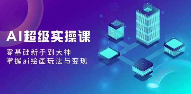 AI超级实操课：零基础新手到大神，掌握ai绘画玩法与变现 - 友友资源