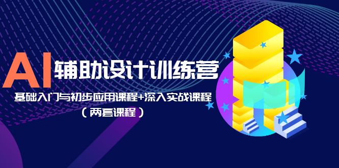 AI 辅助设计训练营：基础入门与初步应用课程+深入实战课程「两套课程」 - 友友资源