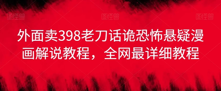 外面卖398老刀话诡恐怖悬疑漫画解说项目，全网最详细教程 - 友友资源