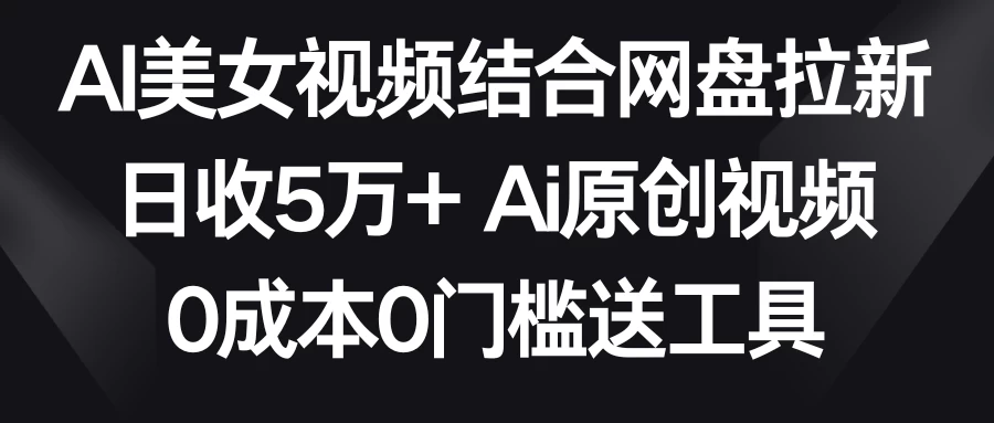 AI美女视频结合网盘拉新，日收5万+ 两分钟一条Ai原创视频，0成本0门槛送工具 - 友友资源