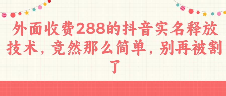 外面收费288的抖音实名释放技术，竟然那么简单，别再被割了 - 友友资源