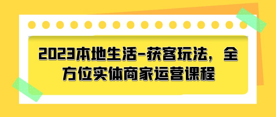 2023 本地生活获客玩法：全方位实体商家运营课程「10 节视频课」 - 友友资源