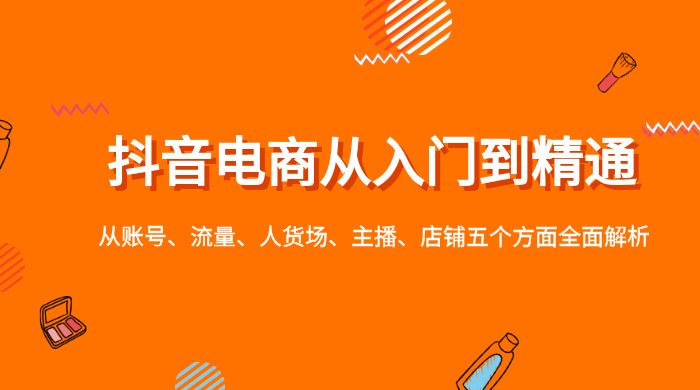 抖音电商从入门到精通，从账号、流量、人货场、主播、店铺五个方面全面解析 - 友友资源