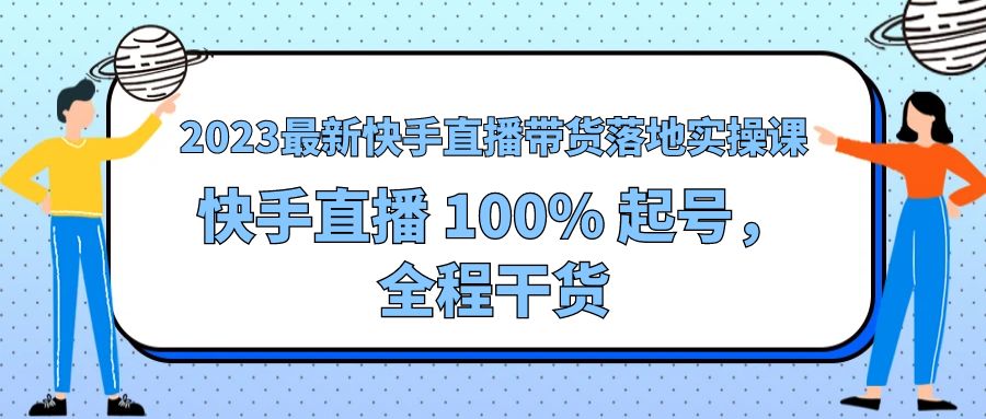 2023 最新快手直播带货落地实操课：快手直播 100% 起号，全程干货 - 友友资源