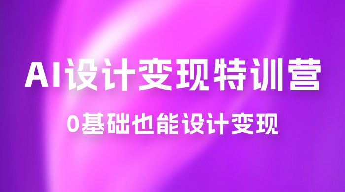 AI 设计变现特训营，解放先进生产力，0 基础也能设计变现（ 22 节完结） - 友友资源