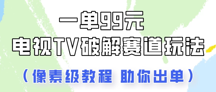 一单99，电视TV破解赛道玩法，像素级教程助你出单！ - 友友资源