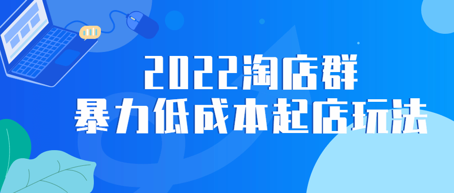 2022 淘店群暴力低成本起店玩法 - 友友资源