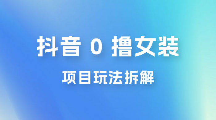 抖音 0 撸女装项目玩法拆解：引流到微信，卖货赚差价 - 友友资源