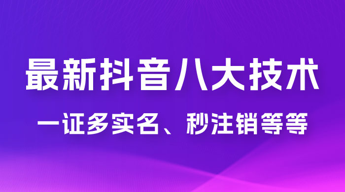 2023 年最新抖音八大技术：一证多实名、秒注销、断抖破投流、永久捞证、钱包注销、跳人脸识别、蓝 V 多实 - 友友资源