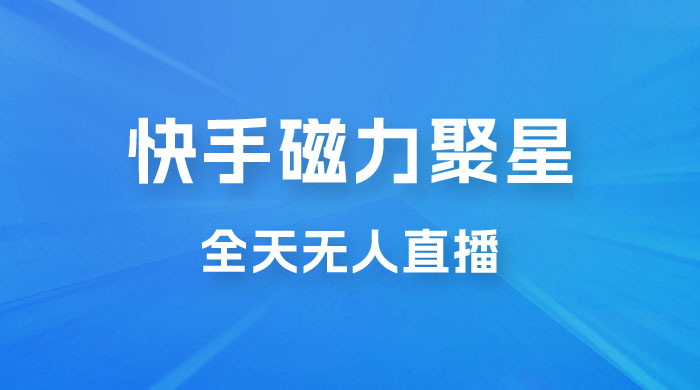 快手磁力聚星全天无人直播，矩阵操作日入 1w+ - 友友资源