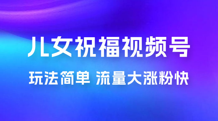 儿女祝福视频号玩法拆解，玩法简单小白必做无脑操作，流量大涨粉快 - 友友资源