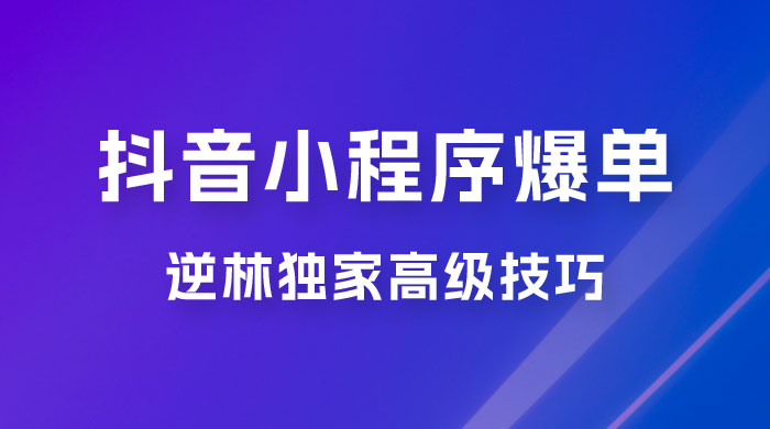 逆林抖音小程序爆单玩法，独家高级技巧，小白也可日入 300+ - 友友资源