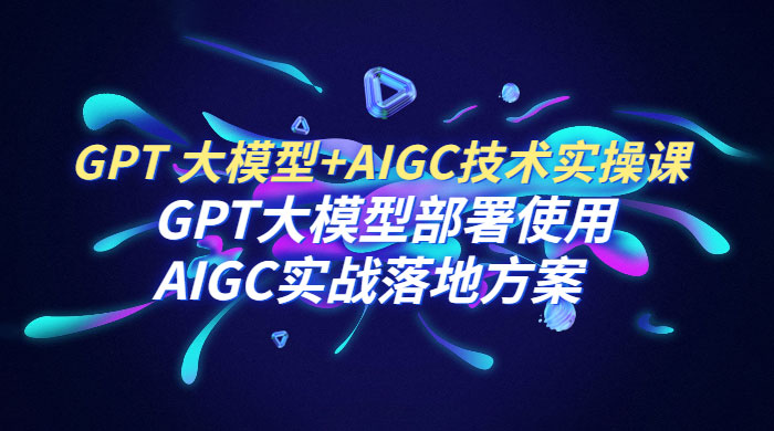 GPT 大模型 + AIGC 技术实操课：GPT 大模型部署使用 AIGC 实战落地方案 - 友友资源