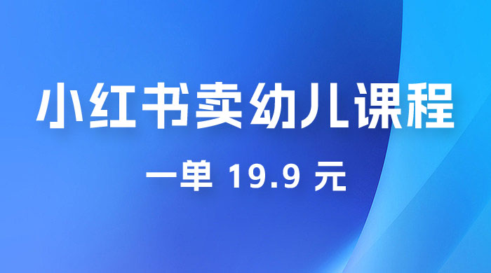 小红书卖幼儿园课程，一单 19.9 元，一部手机即可操作 - 友友资源