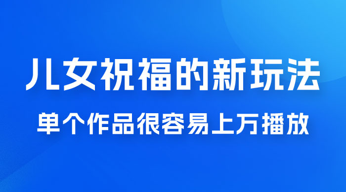 视频号儿女祝福的新玩法，几分钟制作一条视频，单个作品很容易上万播放，可轻松月入过万 - 友友资源