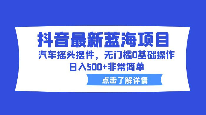 抖音最新蓝海项目，汽车摇头摆件：无门槛 0 基础操作，日入 5 张非常简单 - 友友资源