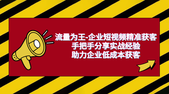 流量为王 · 企业短视频精准获客：手把手分享实战经验，助力企业低成本获客 - 友友资源