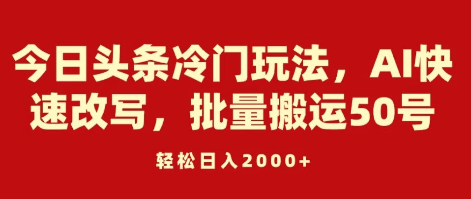 今日头条冷门玩法，AI快速改写，批量搬运50号，轻松日入2000+ - 友友资源