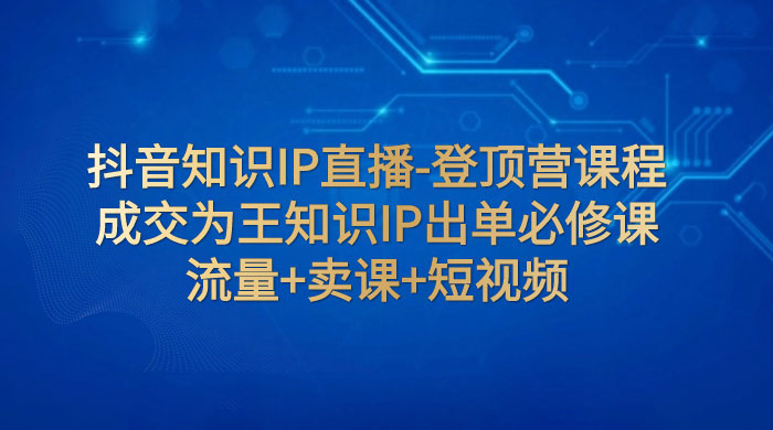 抖音知识 IP 直播 · 登顶营课程：成交为王知识 IP 出单必修课，流量+卖课+短视频 - 友友资源