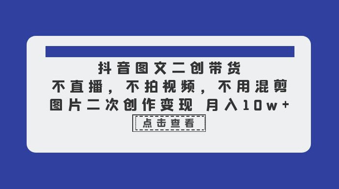 抖音图文二创带货：不直播，不拍视频，不用混剪，图片二次创作变现 - 友友资源