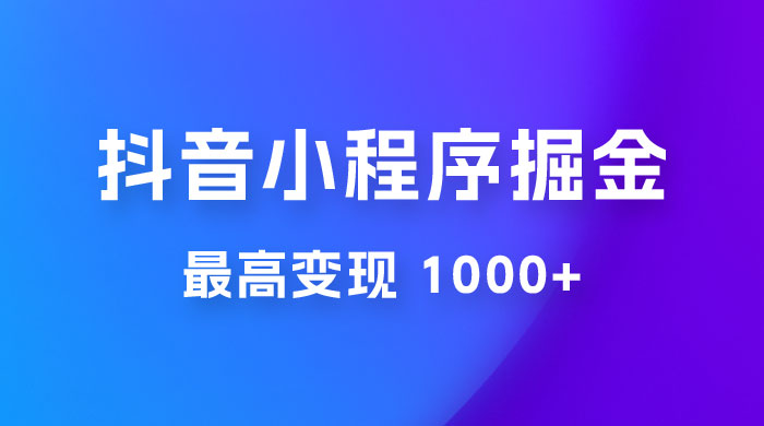 抖音小程序掘金：单条视频火了，最高变现 1000+ - 友友资源