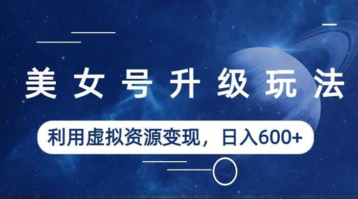 美女号升级玩法：利用虚拟资源变现，日入三位数（教程+素材） - 友友资源