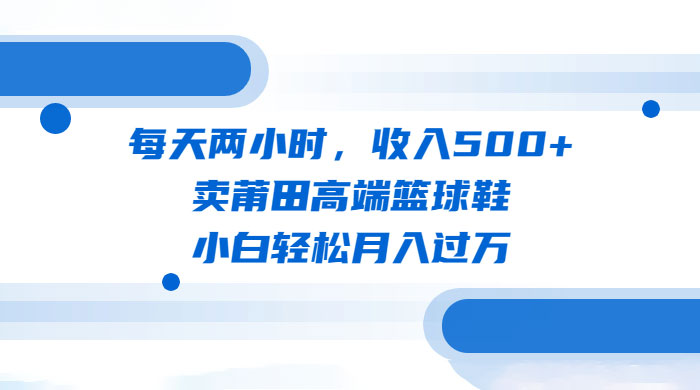 每天两小时，卖莆田高端篮球鞋，小白轻松月入过万（教程+素材） - 友友资源