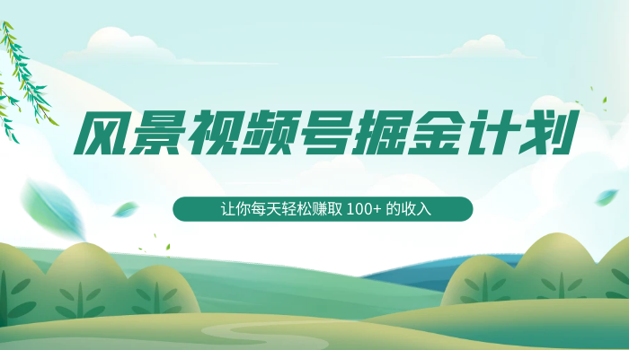 探索全新蓝海，风景视频号掘金计划，让你每天轻松赚取 100+ 的收入 - 友友资源