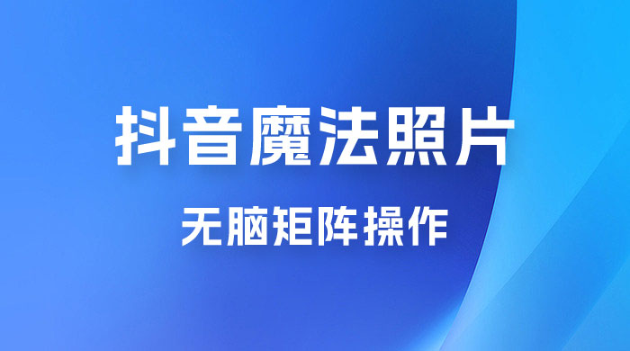 抖音最新超蓝海项目，魔法照片，无脑矩阵操作，小白也能日入 1000+ - 友友资源
