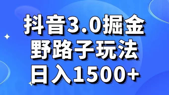 抖音 3.0 掘金，野路子玩法，实操日入 1500+ - 友友资源