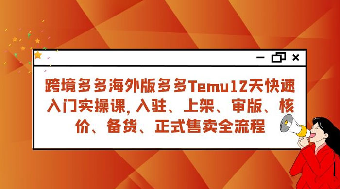 拼多多海外版 Temu 跨境电商 12 天快速入门实战课，从入驻上架到正式售卖全流程 - 友友资源