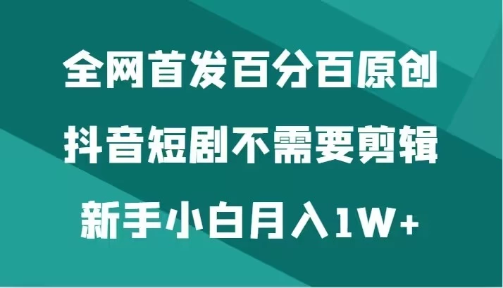 全网首发 百分百原创，抖音短剧不需要剪辑新手小白月入1W+ - 友友资源