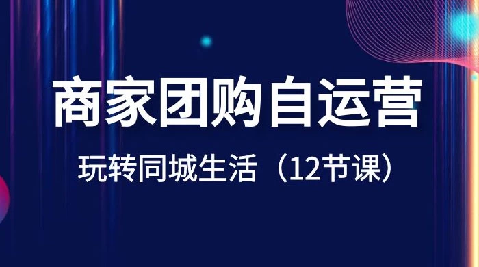 商家团购自运营，玩转同城生活（12 节课） - 友友资源