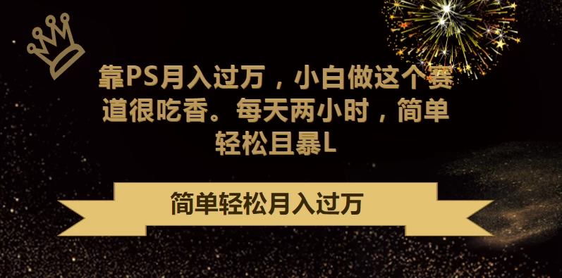 靠PS月入过万，小白做这个赛道很吃香，每天两小时，简单轻松且暴L - 友友资源