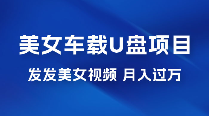 美女车载 U 盘项目：短视频发布美女视频，轻松月入过万，适合 0 基础小白 - 友友资源