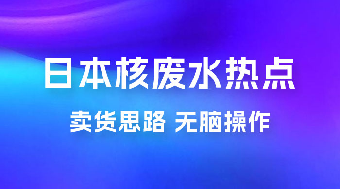 日本核废水热点卖货思路，两分钟一个作品无脑操作，学会思路轻松月入 2w+ - 友友资源