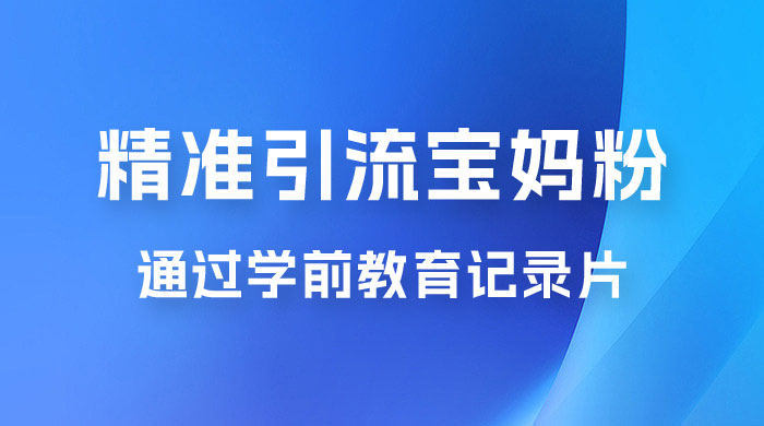 精准引流宝妈粉：通过学前教育记录片，单日最高变现 500+（附 900G 资料） - 友友资源