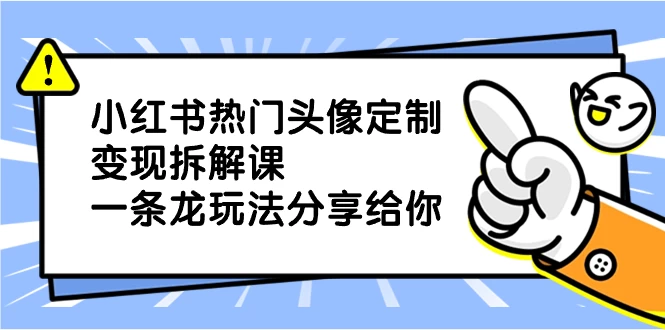 小红书热门头像定制变现拆解课，一条龙玩法分享给你 - 友友资源