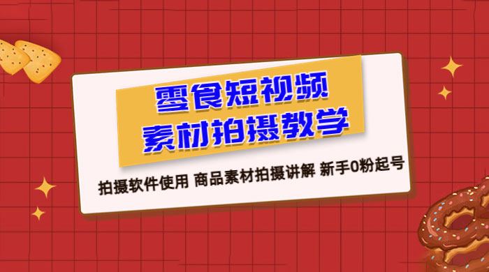 零食短视频素材拍摄教学：拍摄软件使用，商品素材拍摄讲解，新手 0 粉起号教程 - 友友资源