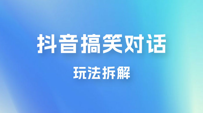 抖音搞笑对话变现项目玩法拆解：视频版一条龙实操玩法分享给你 - 友友资源