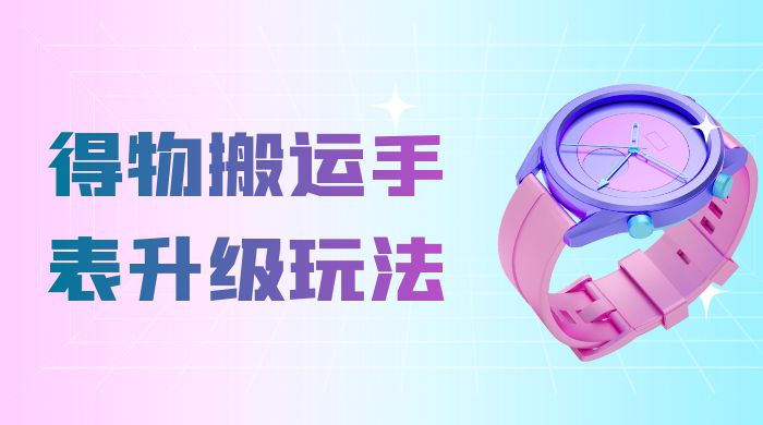 操作简单高回报，得物搬运手表升级玩法，一单 100~300 市场大 - 友友资源