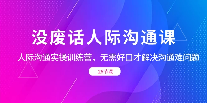 没废话人际沟通课，人际沟通实操训练营，无需好口才解决沟通难问题（共 26 节课） - 友友资源