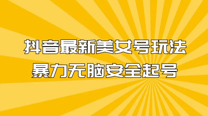 抖音最新美女号玩法，新号不封号，暴力无脑安全起号 - 友友资源