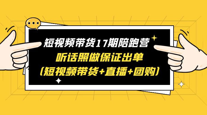 短视频带货 17 期陪跑营：听话照做保证出单 短视频带货+直播+团购 赠 1-16 期 - 友友资源